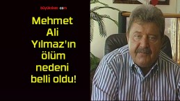 Mehmet Ali Yılmaz’ın ölüm nedeni belli oldu!