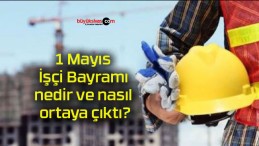 1 Mayıs İşçi Bayramı nedir ve nasıl ortaya çıktı?