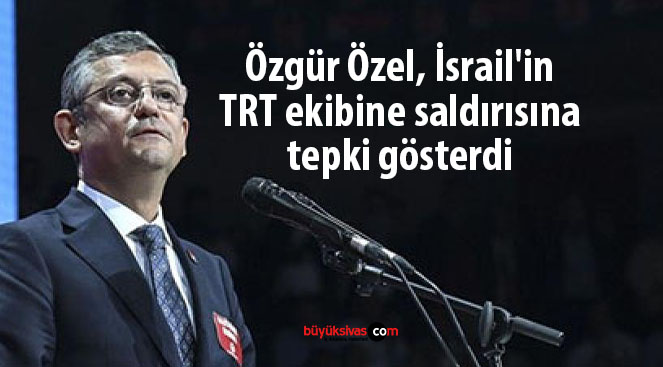 Özgür Özel, İsrail’in TRT ekibine saldırısına tepki gösterdi