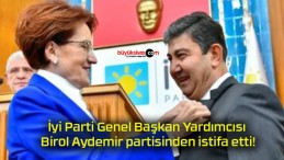 İyi Parti Genel Başkan Yardımcısı Birol Aydemir partisinden istifa etti!