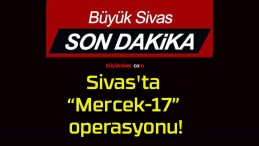 Sivas’ta “Mercek-17” operasyonu!