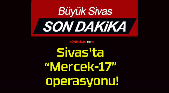 Sivas’ta “Mercek-17” operasyonu!