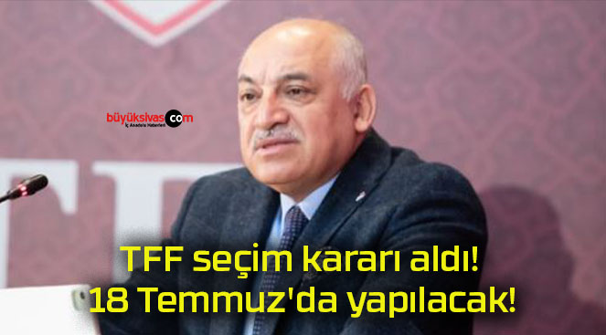 TFF seçim kararı aldı! 18 Temmuz’da yapılacak!