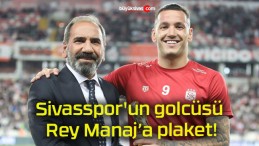 Sivasspor’un golcüsü Rey Manaj’a plaket!