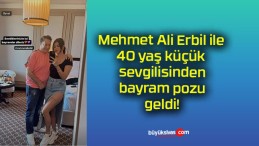 Mehmet Ali Erbil ile 40 yaş küçük sevgilisinden bayram pozu geldi!