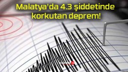 Malatya’da 4.3 şiddetinde korkutan deprem!