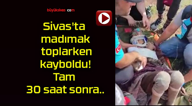 Sivas’ta madımak toplarken kayboldu! Tam 30 saat sonra..