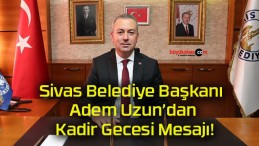 Sivas Belediye Başkanı Adem Uzun’dan Kadir Gecesi Mesajı!