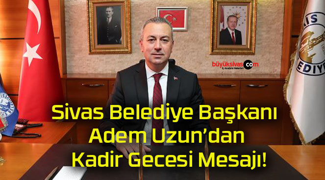 Sivas Belediye Başkanı Adem Uzun’dan Kadir Gecesi Mesajı!