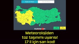 Meteorolojiden toz taşınımı uyarısı! 17 il için sarı kod!