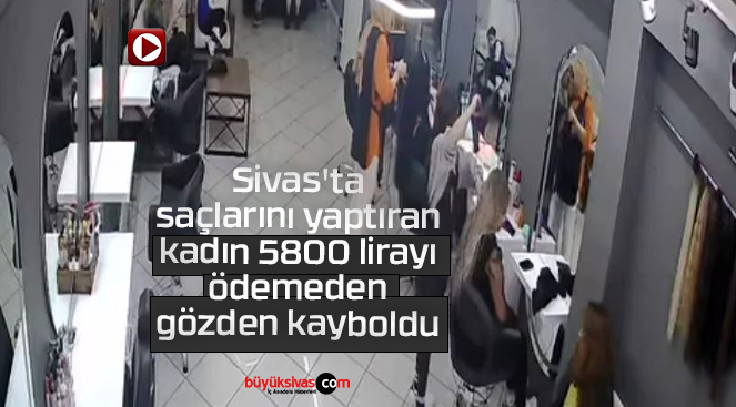 Sivas’ta saçlarını yaptıran kadın 5800 lirayı ödemeden gözden kayboldu