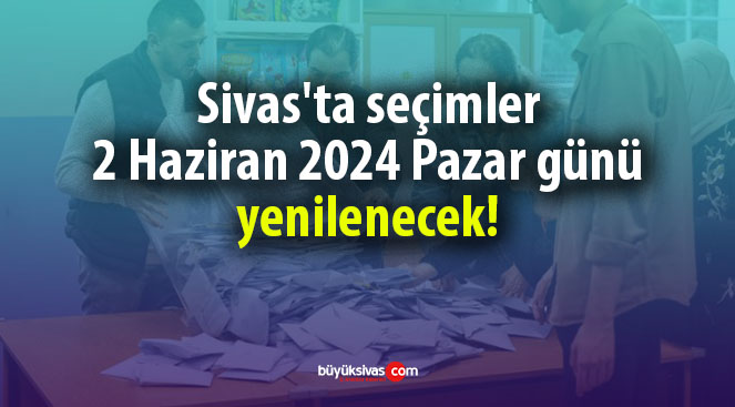 Sivas’ta orada seçimler 2 Haziran 2024 Pazar günü yenilenecek!