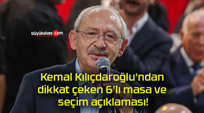 Kemal Kılıçdaroğlu’ndan dikkat çeken 6’lı masa ve seçim açıklaması!