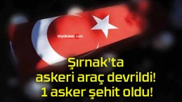 Şırnak’ta askeri araç devrildi! 1 asker şehit oldu!