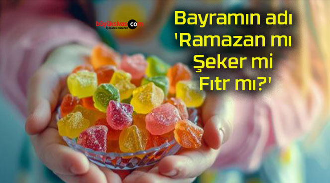 Bayramın adı ‘Ramazan mı, Şeker mi, Fıtr mı?’