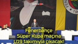 Fenerbahçe Süper Kupa maçına U19 takımıyla çıkacak!
