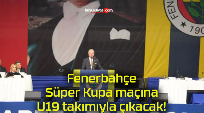 Fenerbahçe Süper Kupa maçına U19 takımıyla çıkacak!