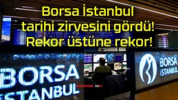 Borsa İstanbul tarihi zirvesini gördü! Rekor üstüne rekor!