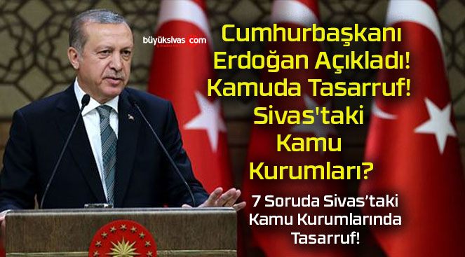 Cumhurbaşkanı Erdoğan Açıkladı! Kamuda Tasarruf! Sivas’taki Kamu Kurumları?