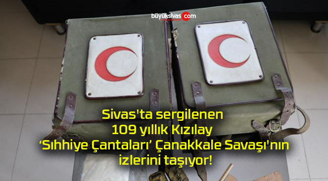 Sivas’ta sergilenen 109 yıllık Kızılay ‘Sıhhiye Çantaları’ Çanakkale Savaşı’nın izlerini taşıyor!