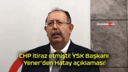 CHP itiraz etmişti! YSK Başkanı Yener’den Hatay açıklaması!