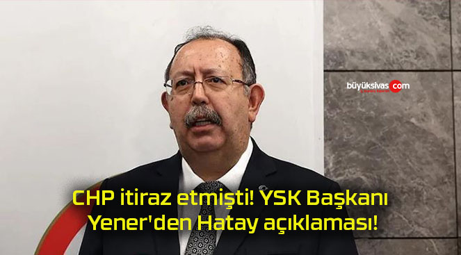 CHP itiraz etmişti! YSK Başkanı Yener’den Hatay açıklaması!