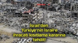 İsrail’den Türkiye’nin İsrail’e ihracatı kısıtlama kararına tehdit!