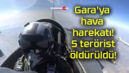 Gara’ya hava harekatı! 5 terörist öldürüldü!