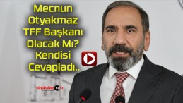 Mecnun Otyakmaz TFF Başkanı Olacak Mı? Kendisi Cevapladı..