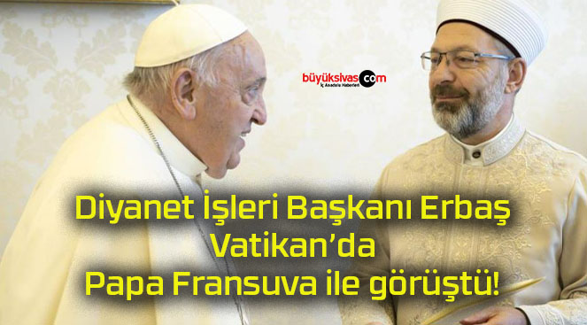 Diyanet İşleri Başkanı Erbaş Vatikan’da Papa Fransuva ile görüştü!