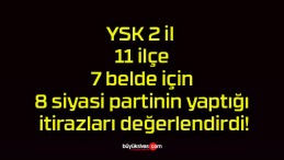 YSK 2 il 11 ilçe 7 belde için 8 siyasi partinin yaptığı itirazları değerlendirdi!