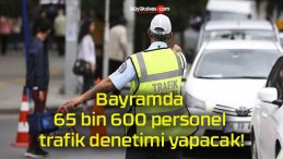 Bayramda 65 bin 600 personel trafik denetimi yapacak!