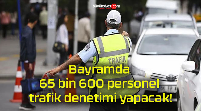 Bayramda 65 bin 600 personel trafik denetimi yapacak!