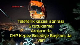 Teleferik kazası sonrası 5 tutuklama! Aralarında CHP Kepez Belediye Başkanı da var!