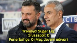 Trendyol Süper Lig: Sivasspor: 0 – Fenerbahçe: 0 (Maç devam ediyor)