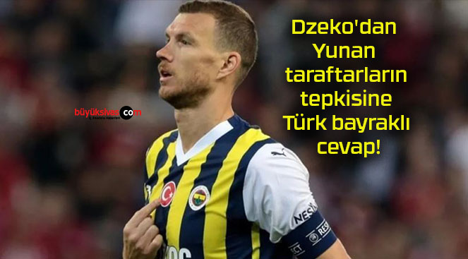 Dzeko’dan Yunan taraftarların tepkisine Türk bayraklı cevap!