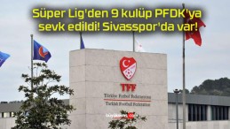 Süper Lig’den 9 kulüp PFDK’ya sevk edildi! Sivasspor’da var!