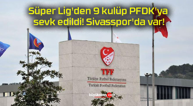 Süper Lig’den 9 kulüp PFDK’ya sevk edildi! Sivasspor’da var!