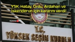 YSK, Hatay, Ordu, Ardahan ve İskenderun için kararını verdi!