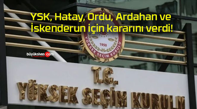 YSK, Hatay, Ordu, Ardahan ve İskenderun için kararını verdi!