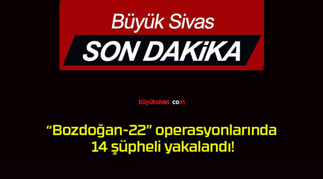“Bozdoğan-22” operasyonlarında 14 şüpheli yakalandı!
