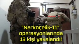 “Narkoçelik-11” operasyonlarında 13 kişi yakalandı!