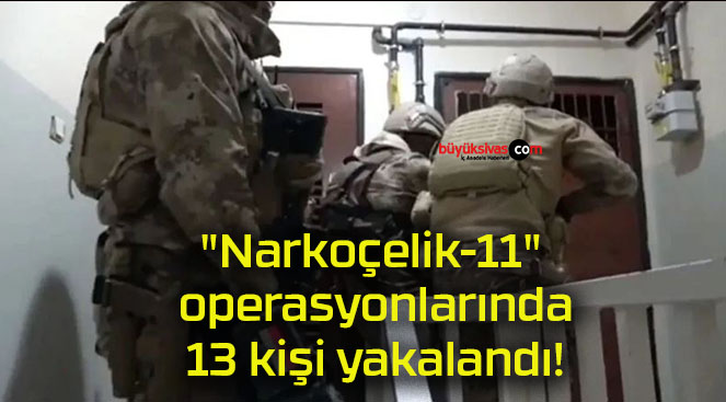 “Narkoçelik-11” operasyonlarında 13 kişi yakalandı!