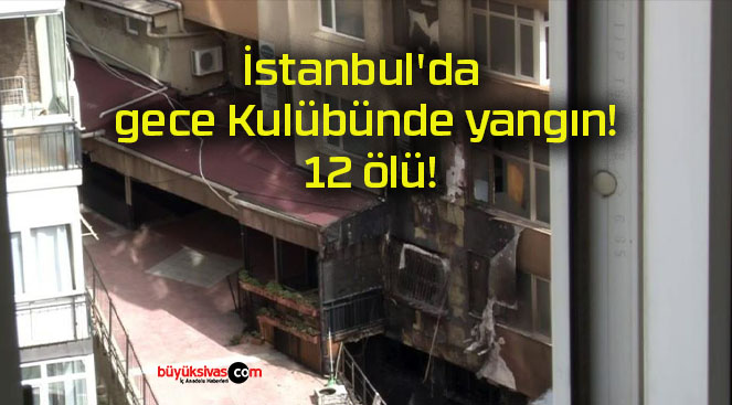 İstanbul’da gece Kulübünde yangın! 12 ölü!