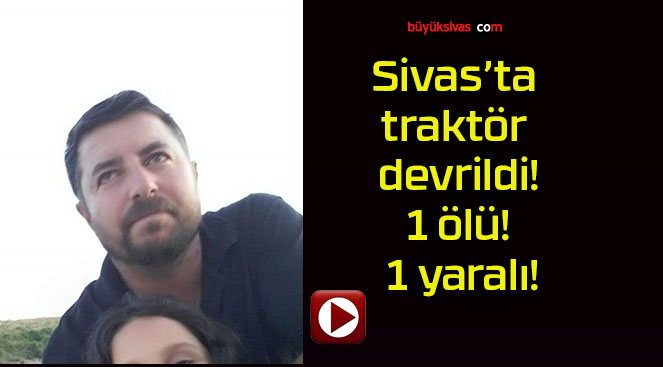 Sivas’ta traktör devrildi! 1 ölü! 1 yaralı!