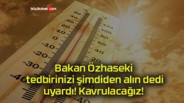 Bakan Özhaseki tedbirinizi şimdiden alın dedi uyardı! Kavrulacağız!