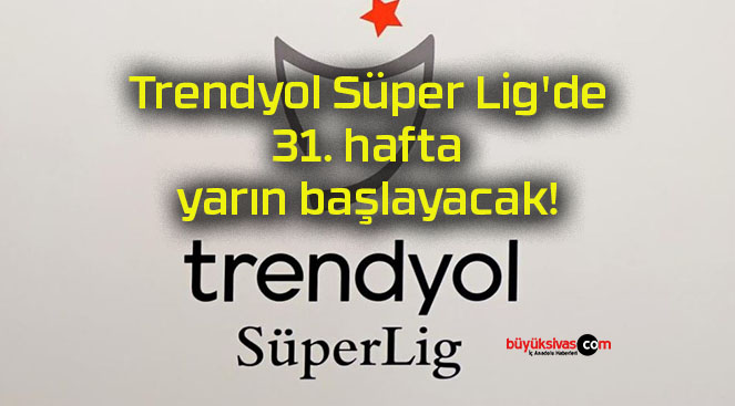 Trendyol Süper Lig’de 31. hafta yarın başlayacak!