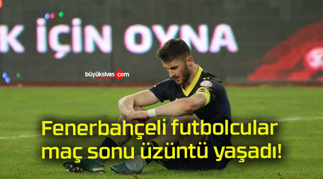 Fenerbahçeli futbolcular maç sonu üzüntü yaşadı!