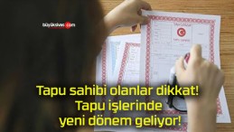 Tapu sahibi olanlar dikkat! Tapu işlerinde yeni dönem geliyor!