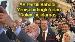 AK Partili Bahadır Yenişehirlioğlu’ndan ‘Rolex’ açıklaması!